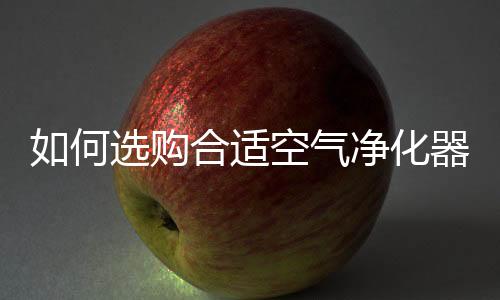 如何选购合适空气净化器?两招搞定
